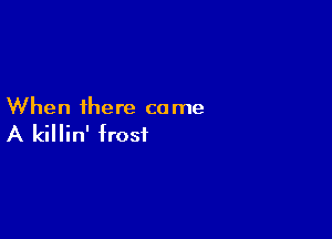 When there co me

A killin' frost