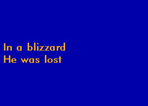 In a blizza rd

He was lost