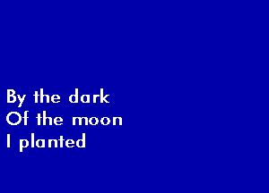 By the dark

Of the moon
I planted