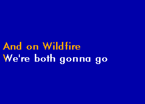 And on Wildfire

We're both gonna go