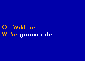 On Wildfire

We're gon no ride