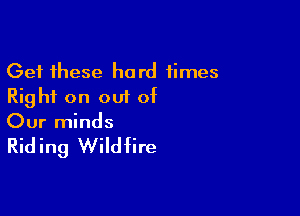 Get these hard times
Right on out of

Our minds

Riding Wildfire