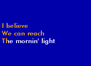 I believe

We can reach
The mornin' light