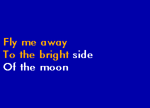 Fly me away

To the bright side
Of the moon