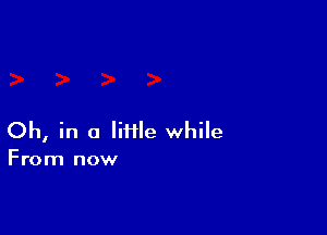 Oh, in a file while
From now