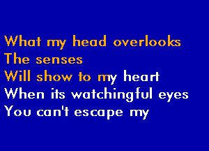 What my head overlooks
The senses

Will show to my heart
When its wafchingful eyes
You can't escape my