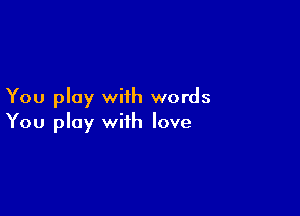 You play with words

You play with love