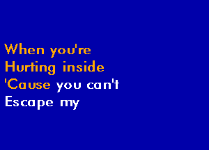 When you're
Hurting inside

'Cause you can't
Escape my