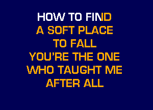 HOW TO FIND
A SOFT PLACE
TO FALL

YOU'RE THE ONE
WHO TAUGHT ME
AFTER ALL