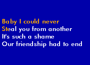 Ba by I could never
Steal you from another

Ifs such a shame

Our friendship had to end
