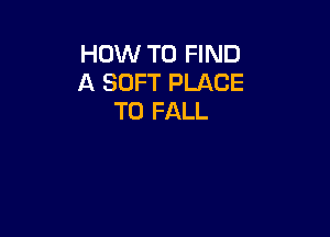 HOW TO FIND
A SOFT PLACE
TO FALL