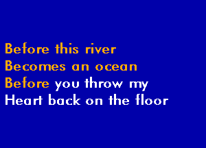 Before this river
Becomes an ocean

Before you throw my
Heart back on the floor