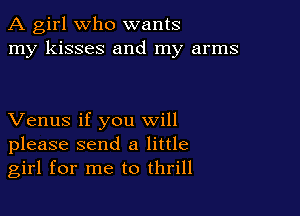 A girl Who wants
my kisses and my arms

Venus if you will
please send a little
girl for me to thrill