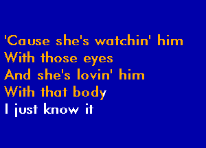 'Cause she's wafchin' him
With those eyes

And she's lovin' him
With that body

I just know if