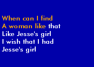 When can I find

A woman like that

Like Jesse's girl
I wish that I had

Jesse's girl