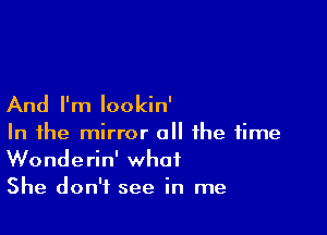 And I'm Iookin'

In the mirror all the time
Wonderin' what

She don't see in me