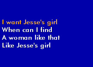I want Jesse's girl

When can I find

A woman like that
Like Jesse's girl
