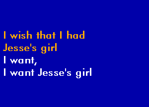 I wish that I had

Jesse's girl

I want,
I we ni Jesse's girl