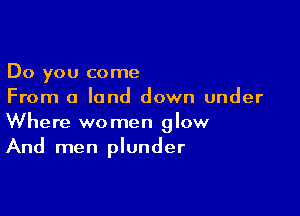 Do you come
From a land down under

Where women glow
And men plunder