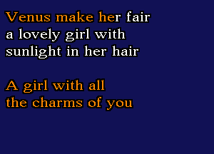 Venus make her fair
a lovely girl with
sunlight in her hair

A girl with all
the charms of you