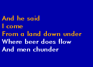 And he said

I come

From a land down under
Where beer does Now
And men chunder