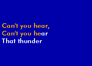 Ca n'i you hear,

Can't you hear

That thunder