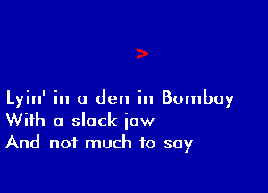 Lyin' in a den in Bombay
With a slack iaw
And not much to say