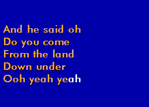 And he said oh

Do you come

From the land
Down under

Ooh yeah yeah