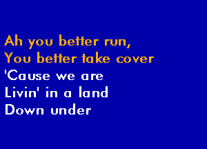 Ah you beiier run,
You better take cover

'Cause we are
Livin' in a land
Down under