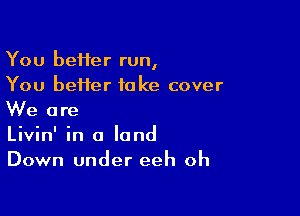 You beHer run,
You better take cover

We are
Livin' in a land
Down under eeh oh