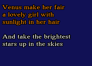 Venus make her fair
a lovely girl with
sunlight in her hair

And take the brightest
stars up in the skies
