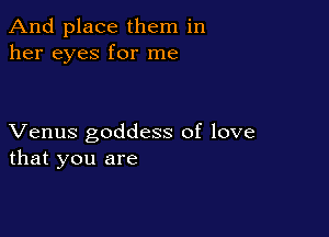 And place them in
her eyes for me

Venus goddess of love
that you are