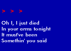 Oh I, I iusi died

In your arms tonight
If must've been
Somethin' you said
