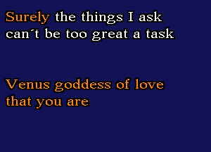 Surely the things I ask
can't be too great a task

Venus goddess of love
that you are