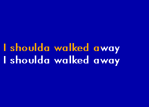 I shoulda walked away

I shouldo walked away