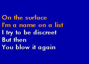 On the surface
I'm a name on a list

I try to be discreet
But then

You blow it again
