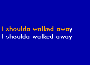 I shoulda walked away

I shouldo walked away