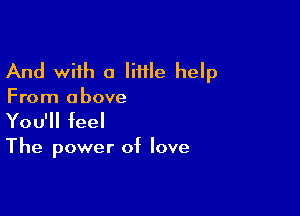 And with a Iiiile help
From above

You'll feel

The power of love