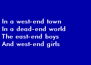 In a wesf-end town
In a dead-end world

The easf-end boys
And wesi-end girls