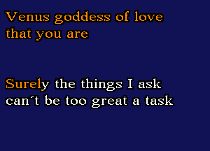 Venus goddess of love
that you are

Surely the things I ask
can't be too great a task
