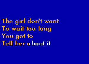 The girl don't want
To wait too long

You got to
Tell her about if