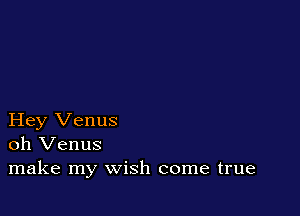 Hey Venus
oh Venus
make my wish come true