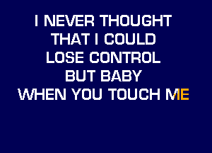 I NEVER THOUGHT
THAT I COULD
LOSE CONTROL

BUT BABY
WHEN YOU TOUCH ME