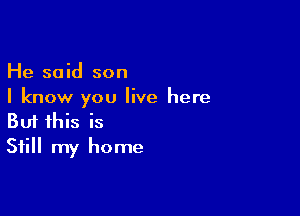 He said son
I know you live here

Buf this is
Still my home