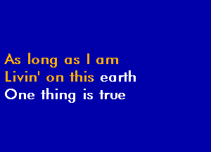 As long as I am

Livin' on this earth
One thing is true