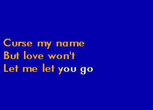 Curse my no me

But love won't
Let me let you go