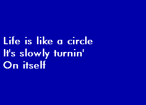 Life is like a circle

HJs slowly iurnin'

On itself