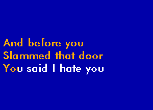 And before you

Slammed that door
You said I hate you