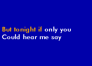 But tonight if only you

Could hear me say