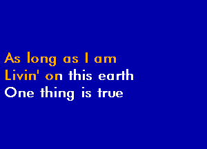 As long as I am

Livin' on this earth
One thing is true